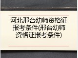 河北邢台幼师资格证报考条件(邢台幼师资格证报考条件)