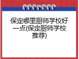 保定哪里厨师学校好一点(保定厨师学校推荐)