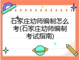 石家庄幼师编制怎么考(石家庄幼师编制考试指南)