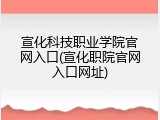 宣化科技职业学院官网入口(宣化职院官网入口网址)