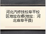 河北汽修技校阜平校区地址在哪(地址：河北省阜平县)