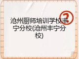 沧州厨师培训学校丰宁分校(沧州丰宁分校)