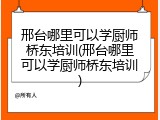邢台哪里可以学厨师桥东培训(邢台哪里可以学厨师桥东培训)
