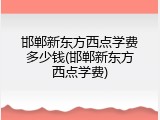 邯郸新东方西点学费多少钱(邯郸新东方西点学费)