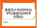 秦皇岛大专幼师专业学校(秦皇岛幼师专科院校)