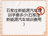 石家庄新能源汽车培训学费多少(石家庄新能源汽车培训费用)