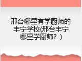 邢台哪里有学厨师的丰宁学校(邢台丰宁哪里学厨师？)