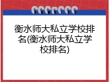衡水师大私立学校排名(衡水师大私立学校排名)