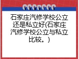 石家庄汽修学校公立还是私立好(石家庄汽修学校公立与私立比较。)