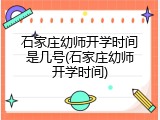 石家庄幼师开学时间是几号(石家庄幼师开学时间)