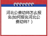 河北公费幼师怎么报名(如何报名河北公费幼师？)