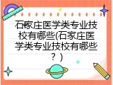 石家庄医学类专业技校有哪些(石家庄医学类专业技校有哪些？)
