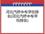 河北汽修中专学校排名(河北汽修中专学校排名)