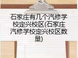 石家庄有几个汽修学校定兴校区(石家庄汽修学校定兴校区数量)