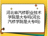 河北省汽修职业技术学院是大专吗(河北汽修学院是大专吗)