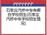 石家庄汽修中专有哪些学校招生(石家庄汽修中专学校招生情况)