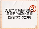 河北汽修技校有哪些承德县的(河北承德县汽修技校名单)