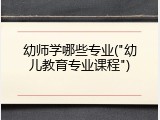 幼师学哪些专业("幼儿教育专业课程")