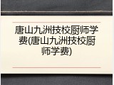 唐山九洲技校厨师学费(唐山九洲技校厨师学费)
