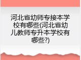 河北省幼师专接本学校有哪些(河北省幼儿教师专升本学校有哪些?)