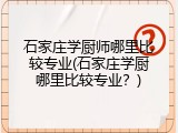 石家庄学厨师哪里比较专业(石家庄学厨哪里比较专业？)