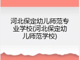 河北保定幼儿师范专业学校(河北保定幼儿师范学校)