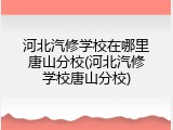 河北汽修学校在哪里唐山分校(河北汽修学校唐山分校)