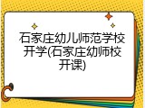石家庄幼儿师范学校开学(石家庄幼师校开课)