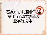 石家庄幼师职业学院高中(石家庄幼师职业学院高中)