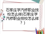 石家庄学汽修职业技校怎么样(石家庄学汽修职业技校怎么样？)