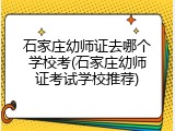 石家庄幼师证去哪个学校考(石家庄幼师证考试学校推荐)