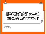邯郸最好的职高学校(邯郸职高排名前列)