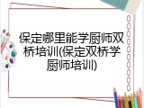 保定哪里能学厨师双桥培训(保定双桥学厨师培训)