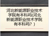河北新能源职业技术学院有本科吗(河北新能源职业技术学院有本科吗？)