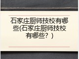 石家庄厨师技校有哪些(石家庄厨师技校有哪些？)