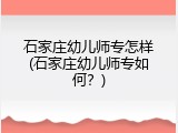 石家庄幼儿师专怎样(石家庄幼儿师专如何？)
