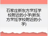石家庄新东方烹饪学校附近的小学(新东方烹饪学校附近的小学)