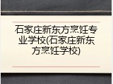 石家庄新东方烹饪专业学校(石家庄新东方烹饪学校)