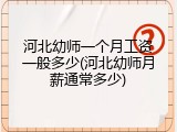 河北幼师一个月工资一般多少(河北幼师月薪通常多少)
