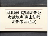 河北唐山幼师资格证考试地点(唐山幼师资格考试地点)