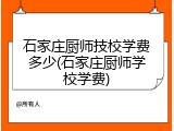 石家庄厨师技校学费多少(石家庄厨师学校学费)