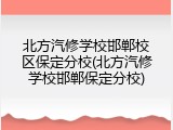 北方汽修学校邯郸校区保定分校(北方汽修学校邯郸保定分校)