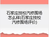 石家庄技校汽修围场怎么样(石家庄技校汽修围场评价)