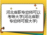 河北省职专幼师可以考啥大学(河北省职专幼师可报大学)