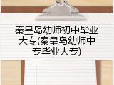 秦皇岛幼师初中毕业大专(秦皇岛幼师中专毕业大专)