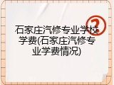 石家庄汽修专业学校学费(石家庄汽修专业学费情况)