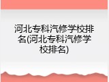 河北专科汽修学校排名(河北专科汽修学校排名)
