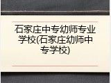 石家庄中专幼师专业学校(石家庄幼师中专学校)