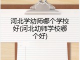 河北学幼师哪个学校好(河北幼师学校哪个好)