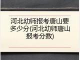 河北幼师报考唐山要多少分(河北幼师唐山报考分数)